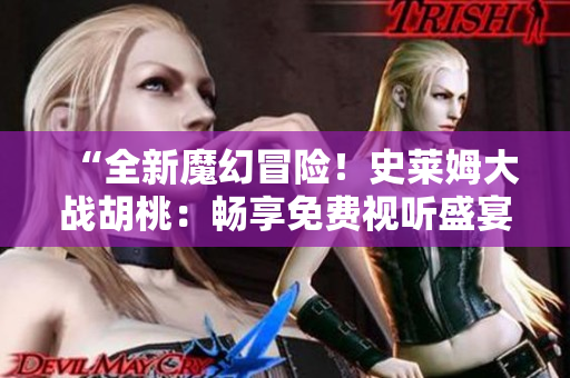 “全新魔幻冒险！史莱姆大战胡桃：畅享免费视听盛宴！”