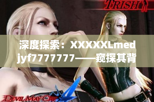 深度探索：XXXXXLmedjyf7777777——窥探其背后的秘密与神秘