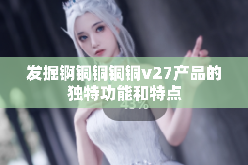 发掘锕铜铜铜铜v27产品的独特功能和特点