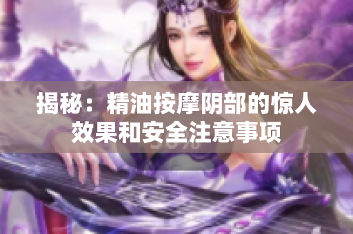 揭秘：精油按摩阴部的惊人效果和安全注意事项