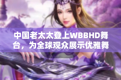 中国老太太登上WBBHD舞台，为全球观众展示优雅舞姿