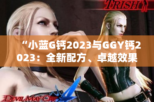 “小蓝G钙2023与GGY钙2023：全新配方、卓越效果！”