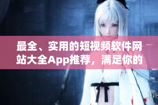 最全、实用的短视频软件网站大全App推荐，满足你的各种创作需求