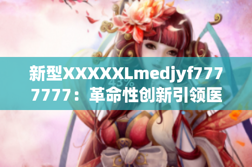 新型XXXXXLmedjyf7777777：革命性创新引领医疗领域巨变