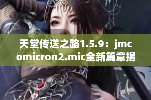 天堂传送之路1.5.9：jmcomicron2.mic全新篇章揭秘