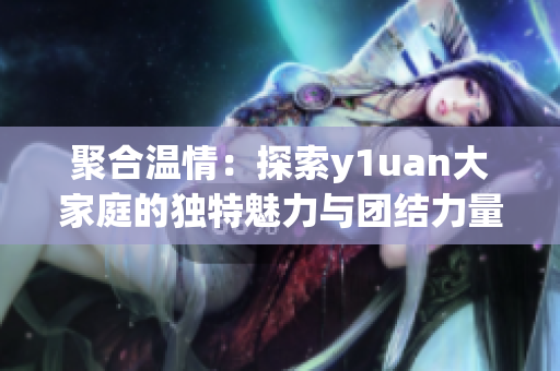 聚合温情：探索y1uan大家庭的独特魅力与团结力量