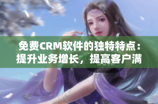 免费CRM软件的独特特点：提升业务增长，提高客户满意度