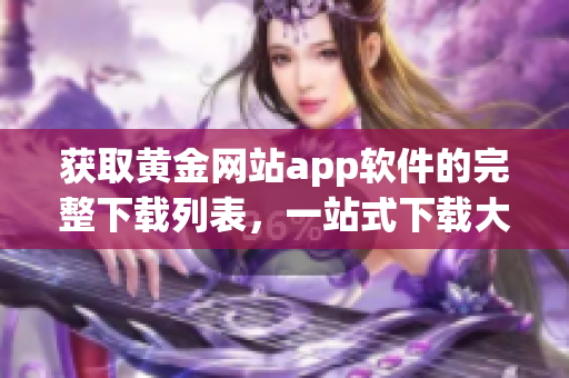 获取黄金网站app软件的完整下载列表，一站式下载大全