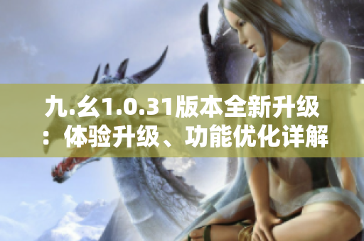 九.幺1.0.31版本全新升级：体验升级、功能优化详解