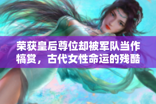 荣获皇后尊位却被军队当作犒赏，古代女性命运的残酷境遇