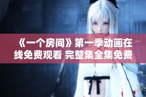 《一个房间》第一季动画在线免费观看 完整集全集免费在线观看 《一个房间》第一季动画在线免费观看 完整集全集免费在线观看
