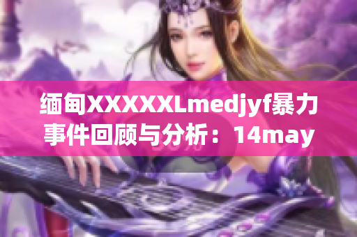 缅甸XXXXXLmedjyf暴力事件回顾与分析：14may18惨案追溯及影响探究