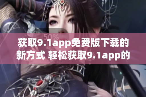 获取9.1app免费版下载的新方式 轻松获取9.1app的免费版本