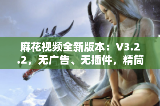 麻花视频全新版本：V3.2.2，无广告、无插件，精简体验尽在掌握