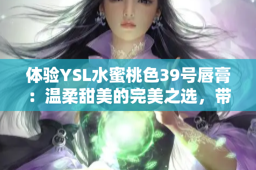 体验YSL水蜜桃色39号唇膏：温柔甜美的完美之选，带来迷人唇色的妆感魅力