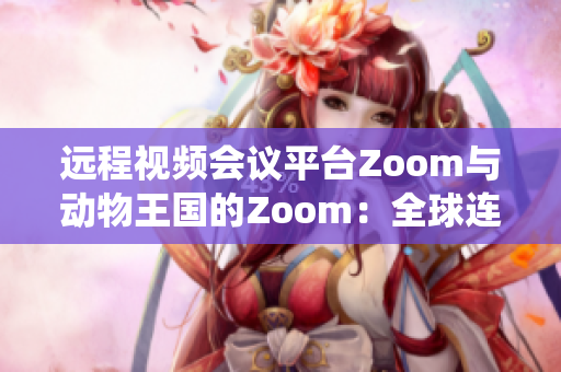 远程视频会议平台Zoom与动物王国的Zoom：全球连接的数字生态系统