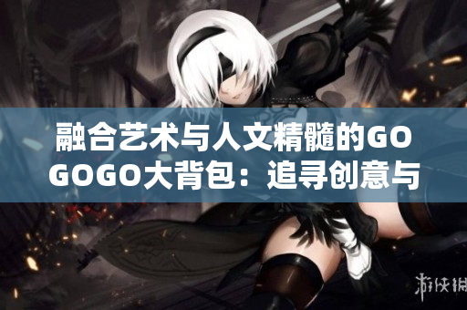 融合艺术与人文精髓的GOGOGO大背包：追寻创意与文化的无尽旅程