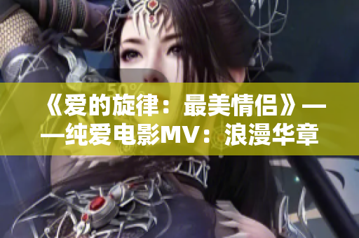 《爱的旋律：最美情侣》——纯爱电影MV：浪漫华章