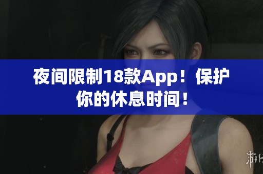 夜间限制18款App！保护你的休息时间！