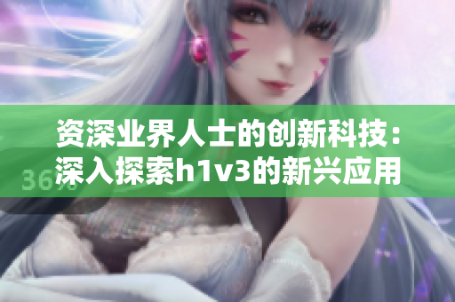 资深业界人士的创新科技：深入探索h1v3的新兴应用及其未来前景