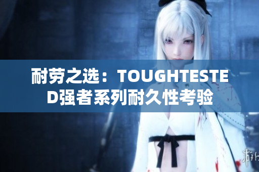 耐劳之选：TOUGHTESTED强者系列耐久性考验