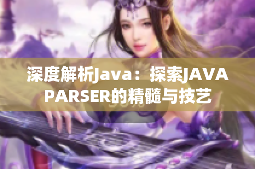 深度解析Java：探索JAVAPARSER的精髓与技艺