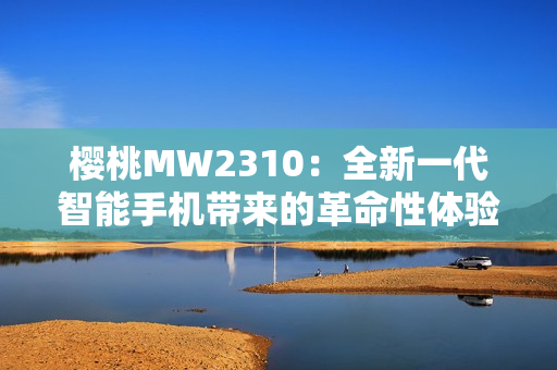 樱桃MW2310：全新一代智能手机带来的革命性体验