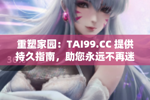 重塑家园：TAI99.CC 提供持久指南，助您永远不再迷途