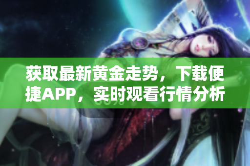 获取最新黄金走势，下载便捷APP，实时观看行情分析