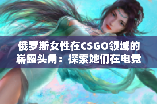 俄罗斯女性在CSGO领域的崭露头角：探索她们在电竞世界的光芒