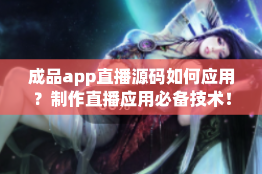 成品app直播源码如何应用？制作直播应用必备技术！