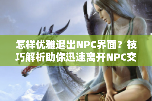 怎样优雅退出NPC界面？技巧解析助你迅速离开NPC交互画面