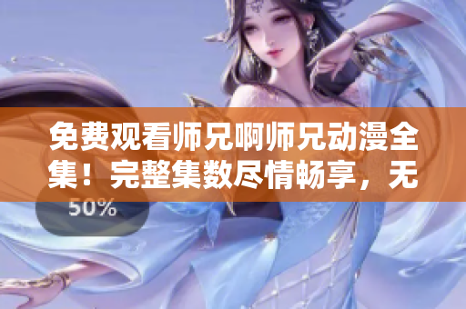 免费观看师兄啊师兄动漫全集！完整集数尽情畅享，无需付费！