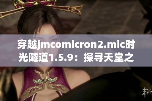 穿越jmcomicron2.mic时光隧道1.5.9：探寻天堂之门