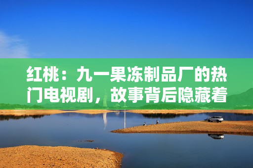 红桃：九一果冻制品厂的热门电视剧，故事背后隐藏着令人惊叹的秘密