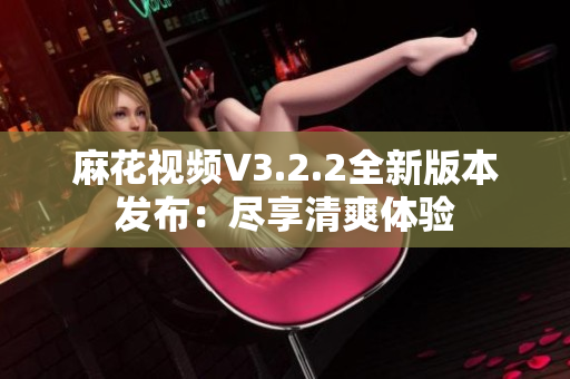 麻花视频V3.2.2全新版本发布：尽享清爽体验