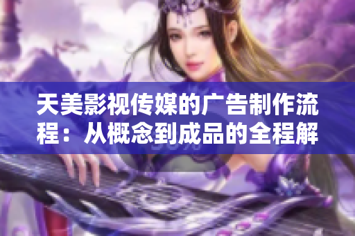 天美影视传媒的广告制作流程：从概念到成品的全程解析