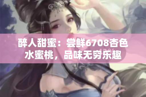 醉人甜蜜：尝鲜6708杏色水蜜桃，品味无穷乐趣