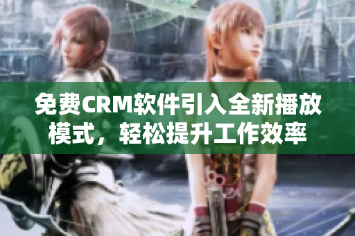 免费CRM软件引入全新播放模式，轻松提升工作效率