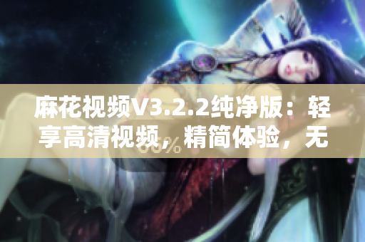 麻花视频V3.2.2纯净版：轻享高清视频，精简体验，无广告干扰