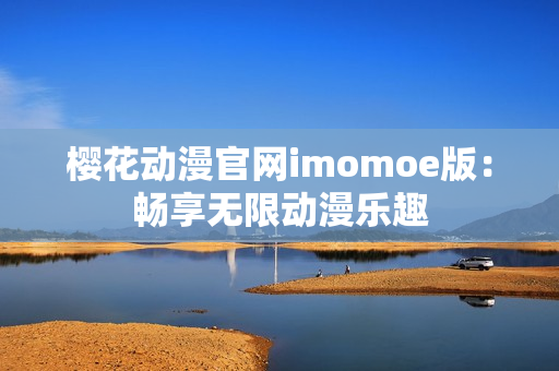 樱花动漫官网imomoe版：畅享无限动漫乐趣