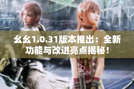 幺幺1.0.31版本推出：全新功能与改进亮点揭秘！