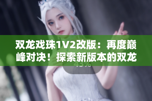 双龙戏珠1V2改版：再度巅峰对决！探索新版本的双龙对战，精彩升级！