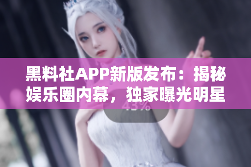 黑料社APP新版发布：揭秘娱乐圈内幕，独家曝光明星隐私!