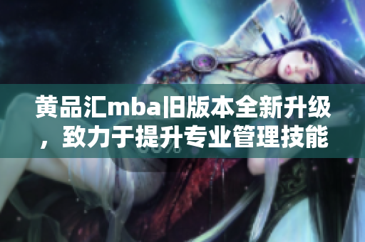 黄品汇mba旧版本全新升级，致力于提升专业管理技能，并注重实战应用