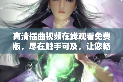 高清插曲视频在线观看免费版，尽在触手可及，让您畅享精彩音乐之旅