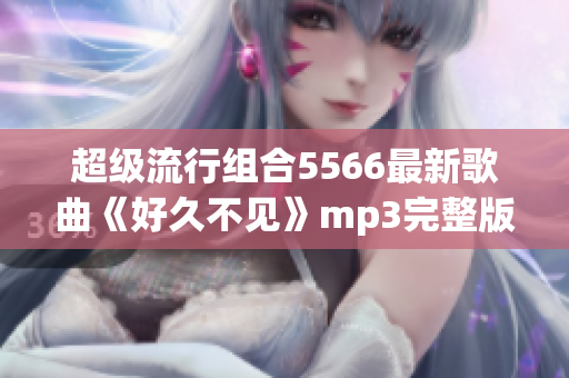 超级流行组合5566最新歌曲《好久不见》mp3完整版免费下载！