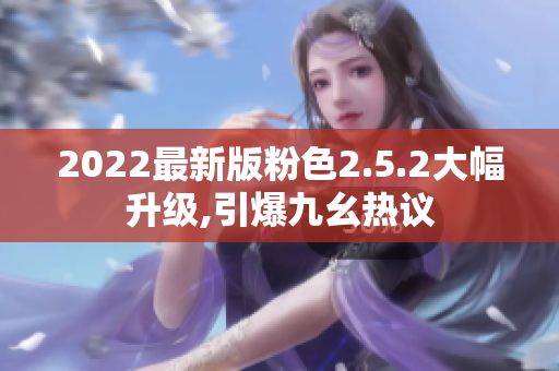 2022最新版粉色2.5.2大幅升级,引爆九幺热议