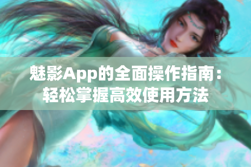 魅影App的全面操作指南：轻松掌握高效使用方法