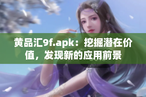 黄品汇9f.apk：挖掘潜在价值，发现新的应用前景